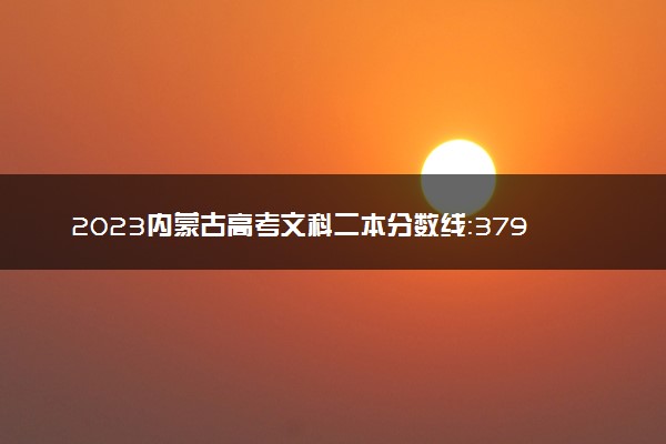 2023内蒙古高考文科二本分数线：379