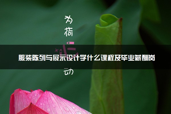 服装陈列与展示设计学什么课程及毕业薪酬岗位去向 就业前景怎么样