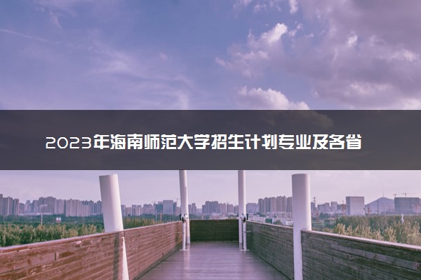2023年海南师范大学招生计划专业及各省录取分数线位次