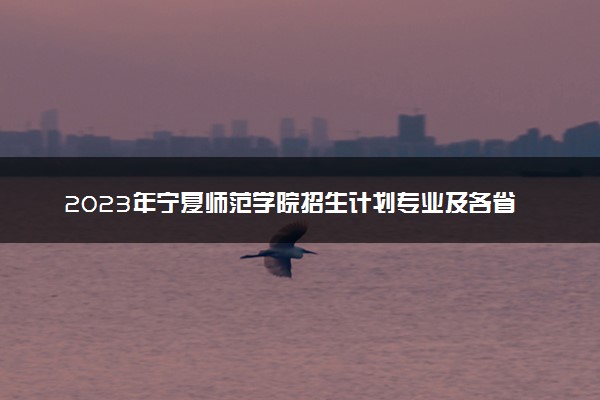 2023年宁夏师范学院招生计划专业及各省录取分数线位次