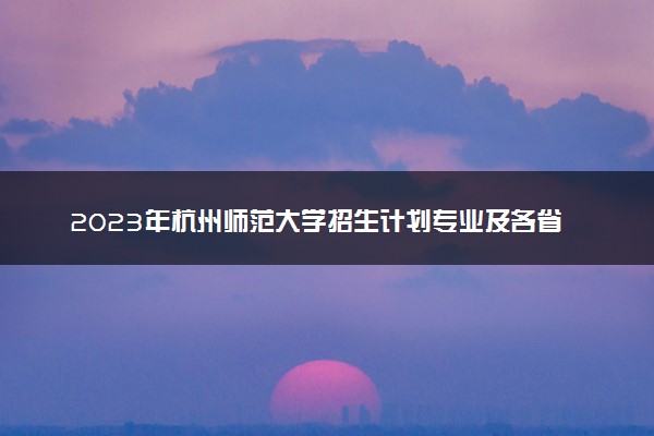 2023年杭州师范大学招生计划专业及各省录取分数线位次