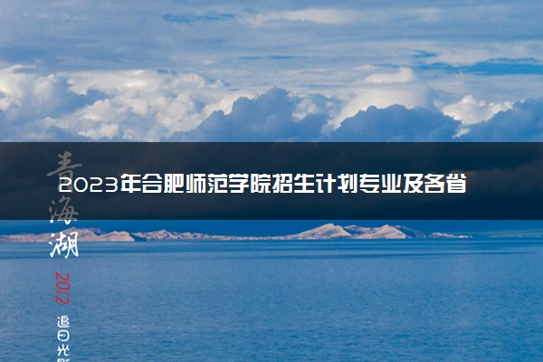 2023年合肥师范学院招生计划专业及各省录取分数线位次