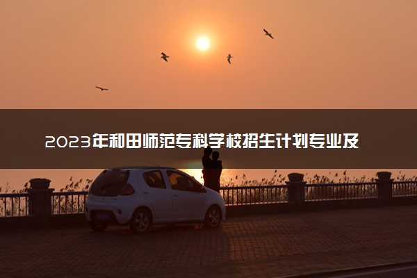 2023年和田师范专科学校招生计划专业及各省录取分数线位次