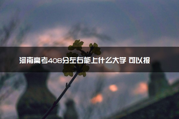 河南高考408分左右能上什么大学 可以报哪些公办院校(2023报考推荐)