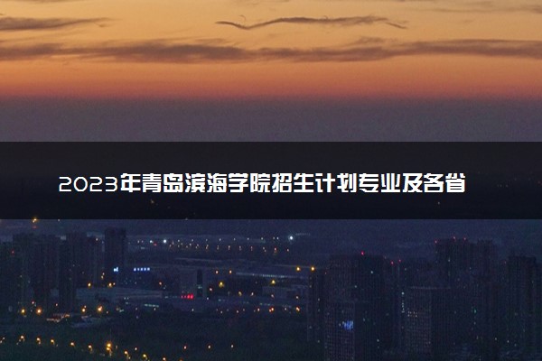 2023年青岛滨海学院招生计划专业及各省录取分数线位次