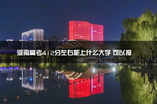 河南高考412分左右能上什么大学 可以报哪些公办院校(2023报考推荐)