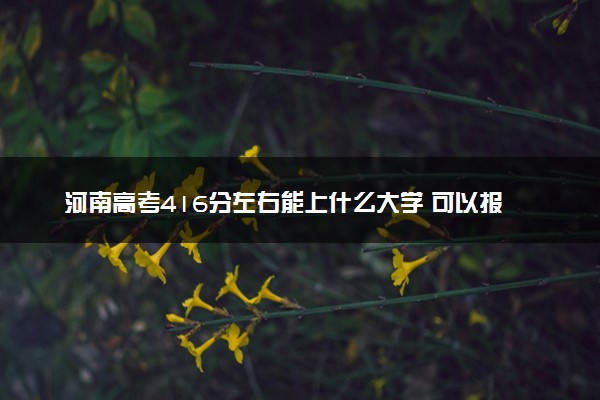 河南高考416分左右能上什么大学 可以报哪些公办院校(2023报考推荐)