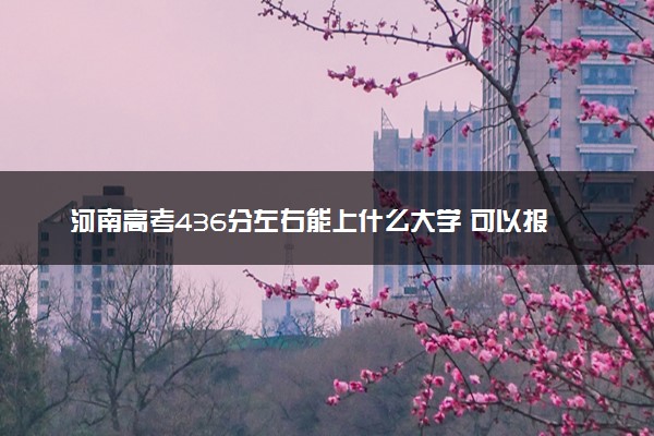 河南高考436分左右能上什么大学 可以报哪些公办院校(2023报考推荐)