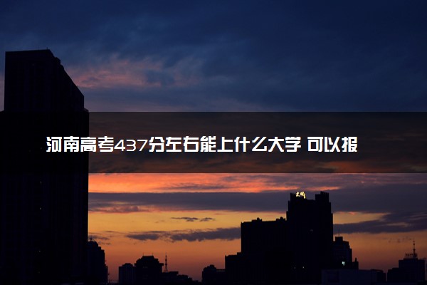 河南高考437分左右能上什么大学 可以报哪些公办院校(2023报考推荐)