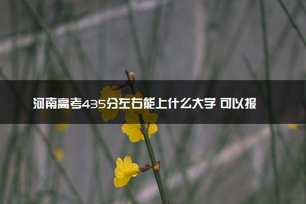 河南高考435分左右能上什么大学 可以报哪些公办院校(2023报考推荐)