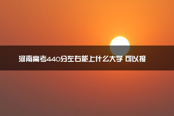 河南高考440分左右能上什么大学 可以报哪些公办院校(2023报考推荐)