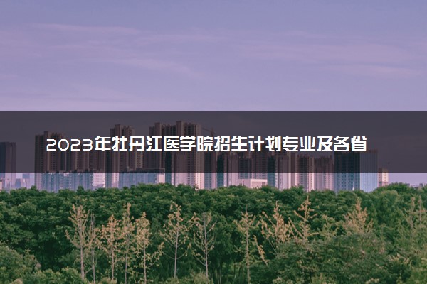 2023年牡丹江医学院招生计划专业及各省录取分数线位次