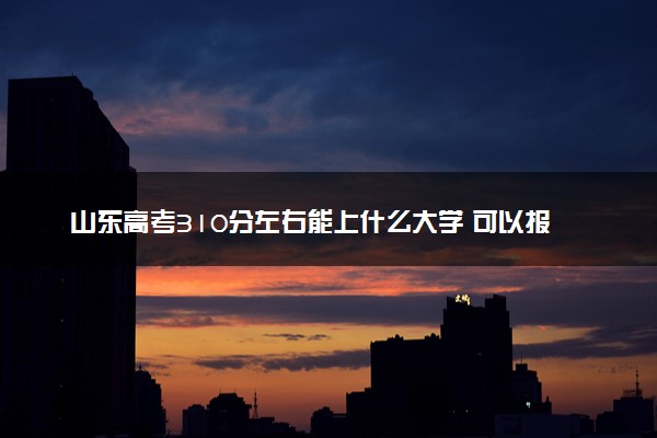 山东高考310分左右能上什么大学 可以报哪些公办院校(2023报考推荐)