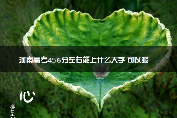 河南高考456分左右能上什么大学 可以报哪些公办院校(2023报考推荐)