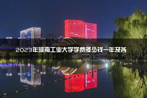 2023年河南工业大学学费多少钱一年及各专业收费标准查询 大约需要多少费用