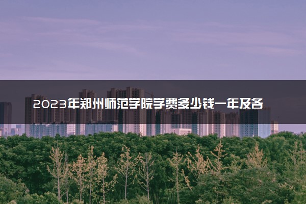 2023年郑州师范学院学费多少钱一年及各专业收费标准查询 大约需要多少费用