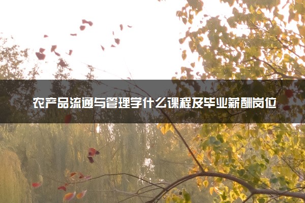 农产品流通与管理学什么课程及毕业薪酬岗位去向 就业前景怎么样
