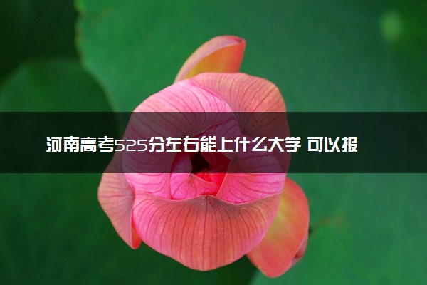 河南高考525分左右能上什么大学 可以报哪些公办院校(2023报考推荐)