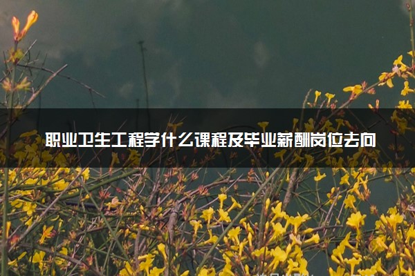 职业卫生工程学什么课程及毕业薪酬岗位去向 就业前景怎么样