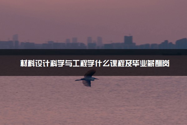 材料设计科学与工程学什么课程及毕业薪酬岗位去向 就业前景怎么样