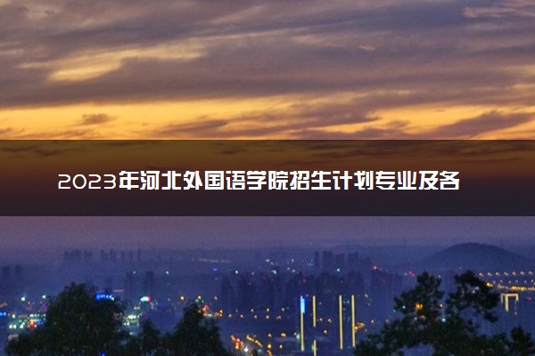 2023年河北外国语学院招生计划专业及各省录取分数线位次
