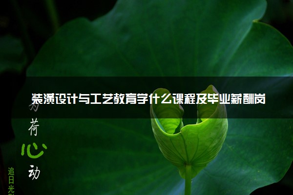 装潢设计与工艺教育学什么课程及毕业薪酬岗位去向 就业前景怎么样