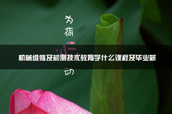机械维修及检测技术教育学什么课程及毕业薪酬岗位去向 就业前景怎么样