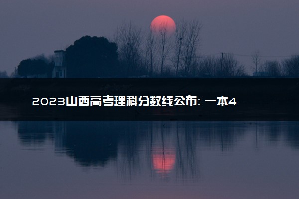 2023山西高考理科分数线公布： 一本480二本396