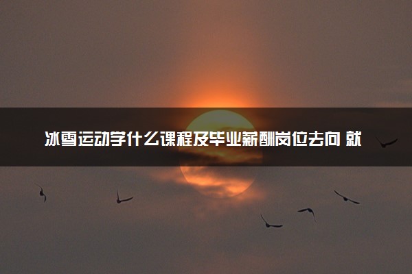 冰雪运动学什么课程及毕业薪酬岗位去向 就业前景怎么样