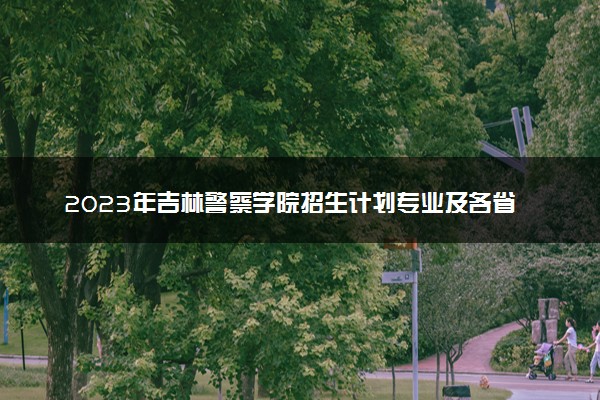 2023年吉林警察学院招生计划专业及各省录取分数线位次