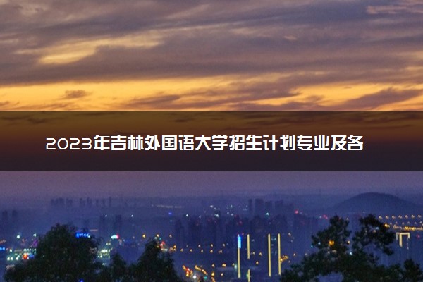 2023年吉林外国语大学招生计划专业及各省录取分数线位次
