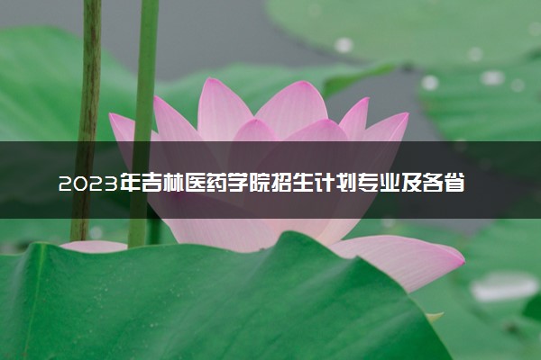 2023年吉林医药学院招生计划专业及各省录取分数线位次