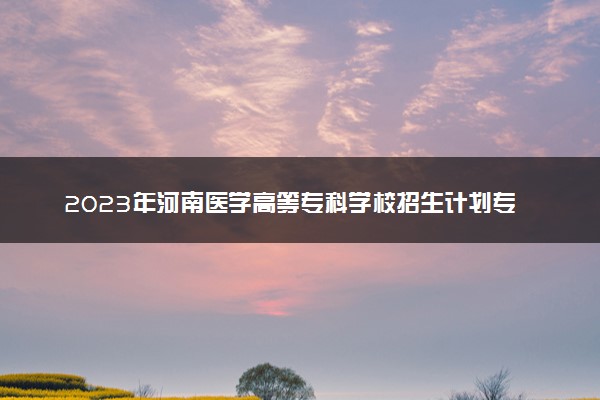 2023年河南医学高等专科学校招生计划专业及各省录取分数线位次