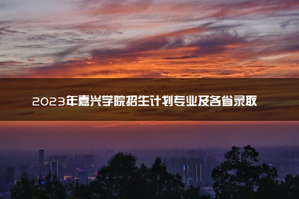 2023年嘉兴学院招生计划专业及各省录取分数线位次