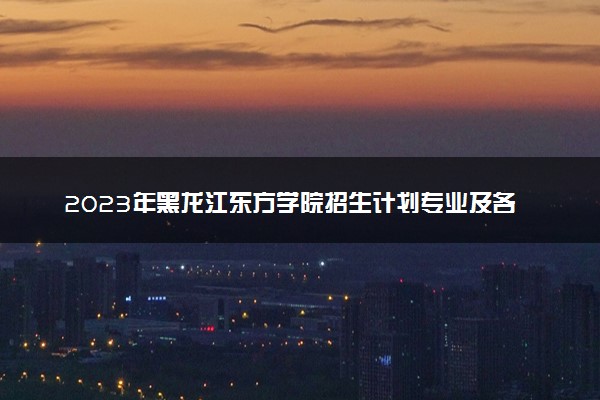 2023年黑龙江东方学院招生计划专业及各省录取分数线位次
