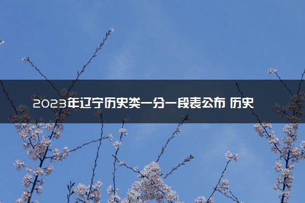 2023年辽宁历史类一分一段表公布 历史类成绩排名
