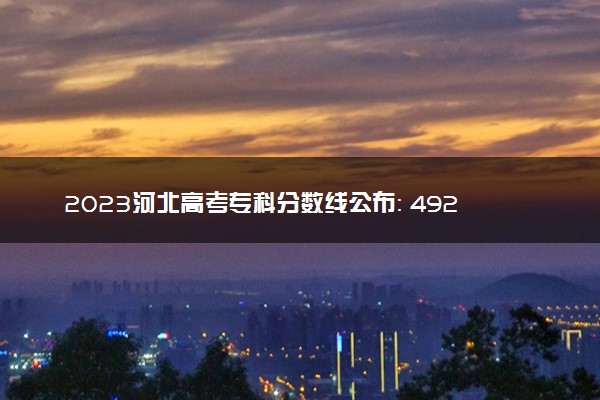 2023河北高考专科分数线公布： 492