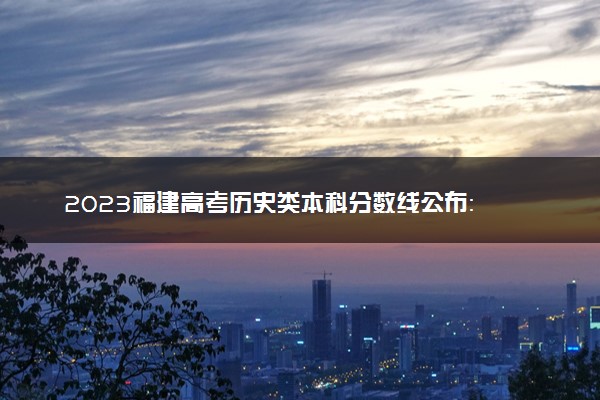 2023福建高考历史类本科分数线公布： 453