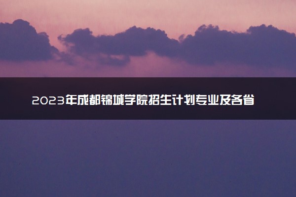 2023年成都锦城学院招生计划专业及各省录取分数线位次