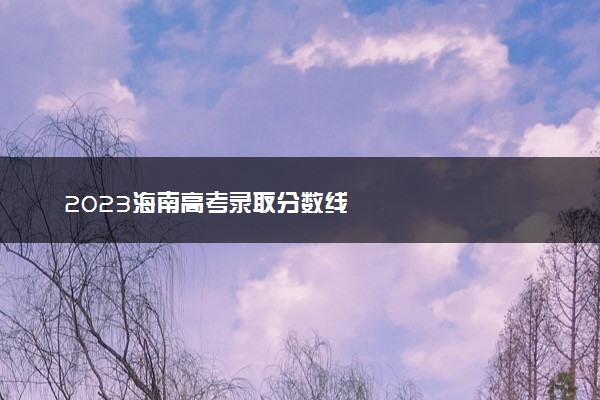 2023海南高考录取分数线