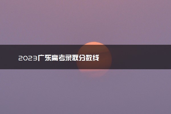 2023广东高考录取分数线