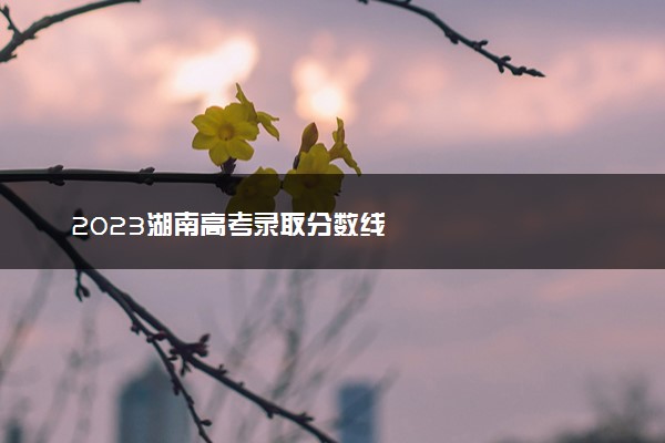 2023湖南高考录取分数线