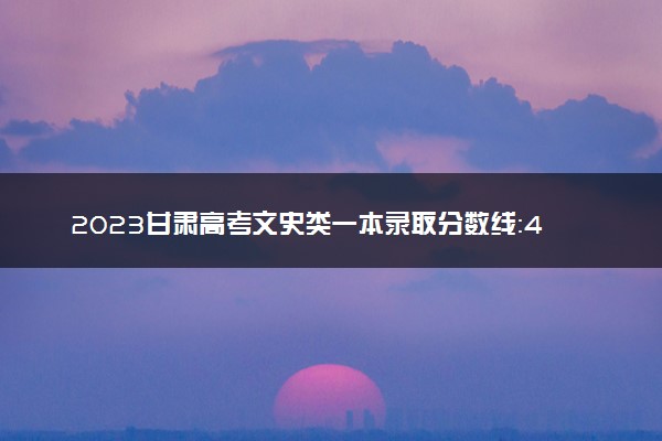 2023甘肃高考文史类一本录取分数线：488