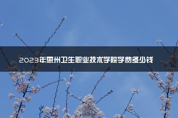 2023年惠州卫生职业技术学院学费多少钱一年及各专业收费标准查询 大约需要多少费用
