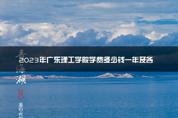2023年广东理工学院学费多少钱一年及各专业收费标准查询 大约需要多少费用