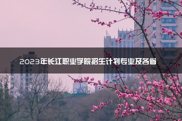 2023年长江职业学院招生计划专业及各省录取分数线位次