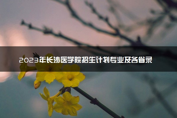 2023年长沙医学院招生计划专业及各省录取分数线位次