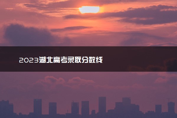 2023湖北高考录取分数线