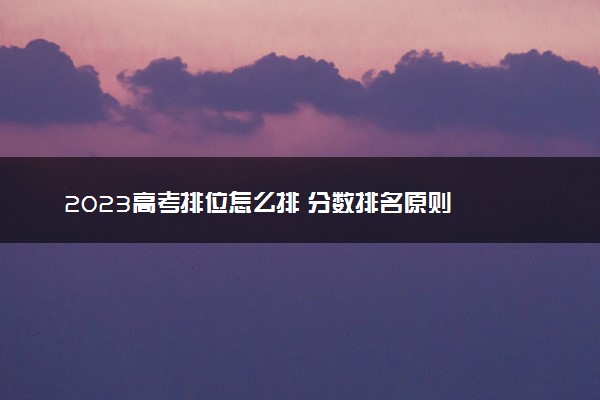 2023高考排位怎么排 分数排名原则