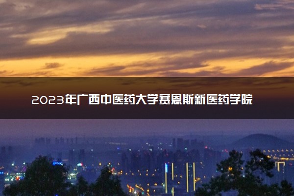 2023年广西中医药大学赛恩斯新医药学院学费多少钱一年及各专业收费标准查询 大约需要多少费用